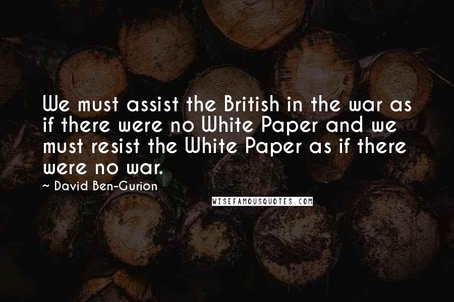 David Ben-Gurion Quotes: We must assist the British in the war as if there were no White Paper and we must resist the White Paper as if there were no war.