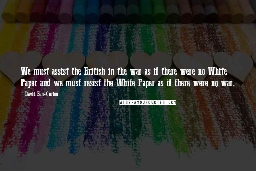 David Ben-Gurion Quotes: We must assist the British in the war as if there were no White Paper and we must resist the White Paper as if there were no war.