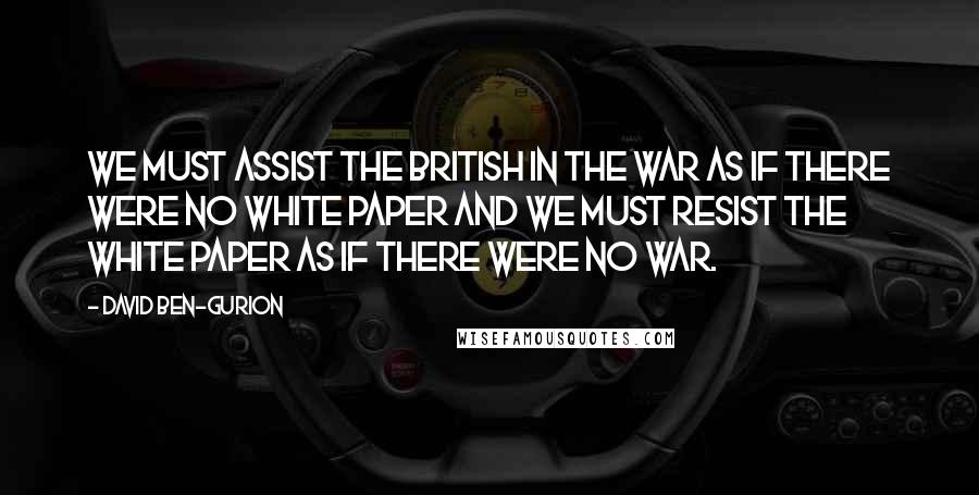 David Ben-Gurion Quotes: We must assist the British in the war as if there were no White Paper and we must resist the White Paper as if there were no war.