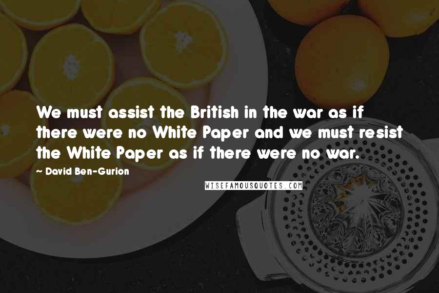 David Ben-Gurion Quotes: We must assist the British in the war as if there were no White Paper and we must resist the White Paper as if there were no war.