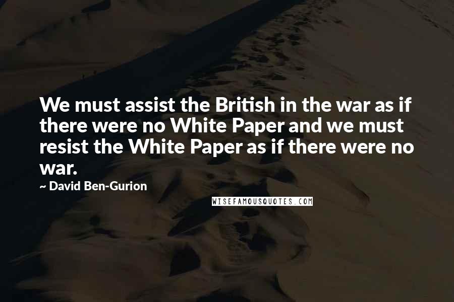 David Ben-Gurion Quotes: We must assist the British in the war as if there were no White Paper and we must resist the White Paper as if there were no war.