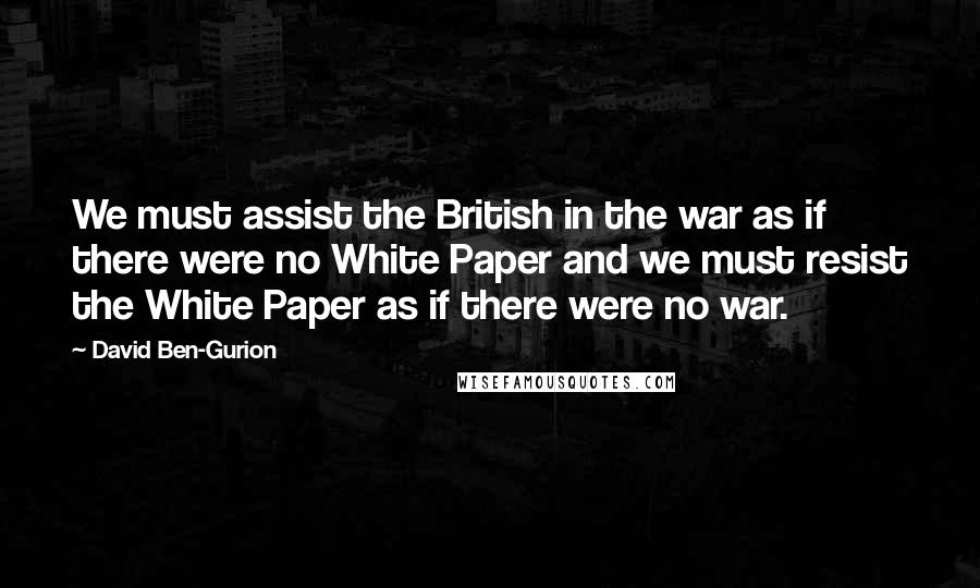 David Ben-Gurion Quotes: We must assist the British in the war as if there were no White Paper and we must resist the White Paper as if there were no war.