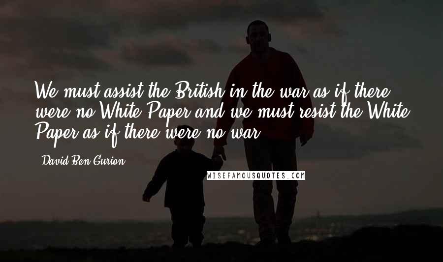 David Ben-Gurion Quotes: We must assist the British in the war as if there were no White Paper and we must resist the White Paper as if there were no war.