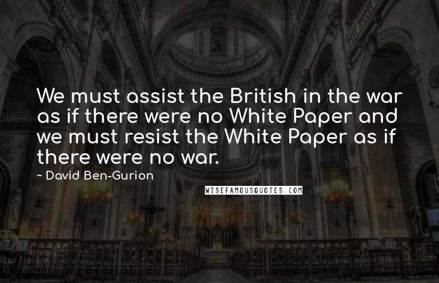 David Ben-Gurion Quotes: We must assist the British in the war as if there were no White Paper and we must resist the White Paper as if there were no war.