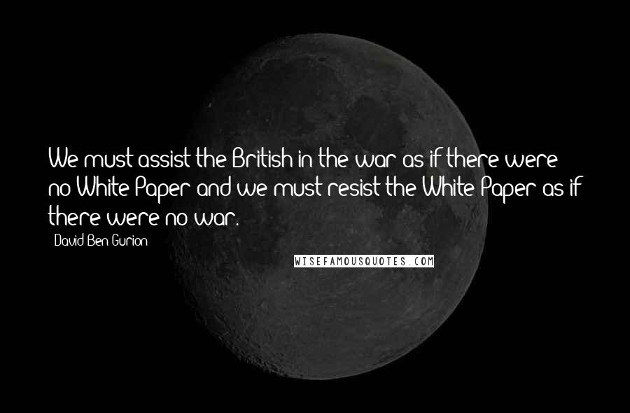 David Ben-Gurion Quotes: We must assist the British in the war as if there were no White Paper and we must resist the White Paper as if there were no war.