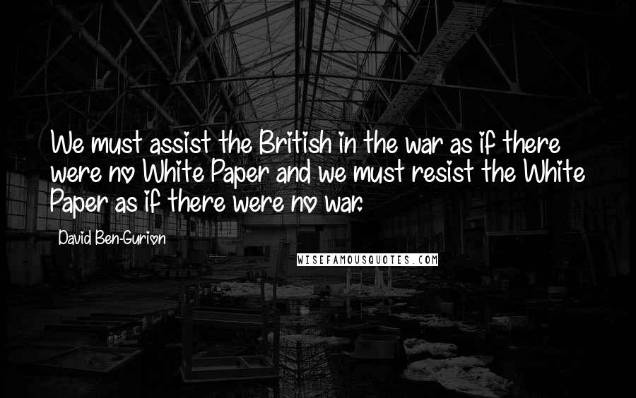 David Ben-Gurion Quotes: We must assist the British in the war as if there were no White Paper and we must resist the White Paper as if there were no war.