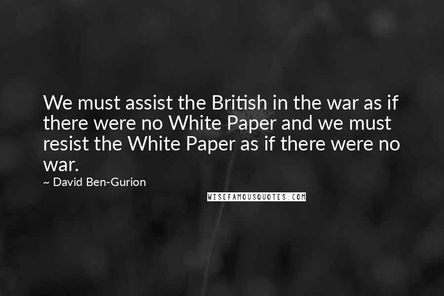 David Ben-Gurion Quotes: We must assist the British in the war as if there were no White Paper and we must resist the White Paper as if there were no war.