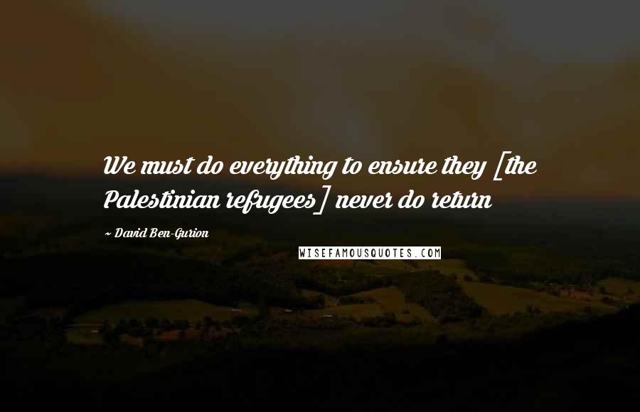 David Ben-Gurion Quotes: We must do everything to ensure they [the Palestinian refugees] never do return