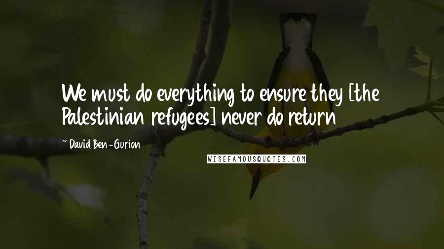 David Ben-Gurion Quotes: We must do everything to ensure they [the Palestinian refugees] never do return