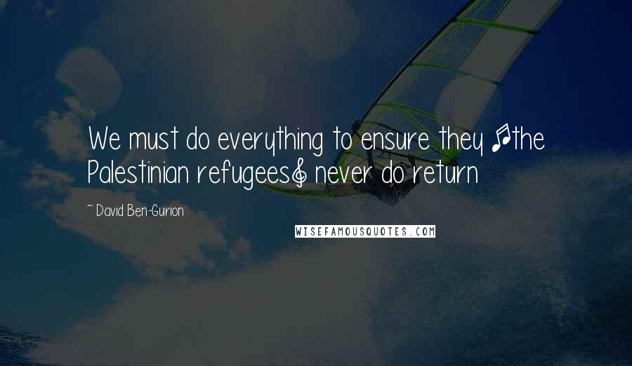 David Ben-Gurion Quotes: We must do everything to ensure they [the Palestinian refugees] never do return