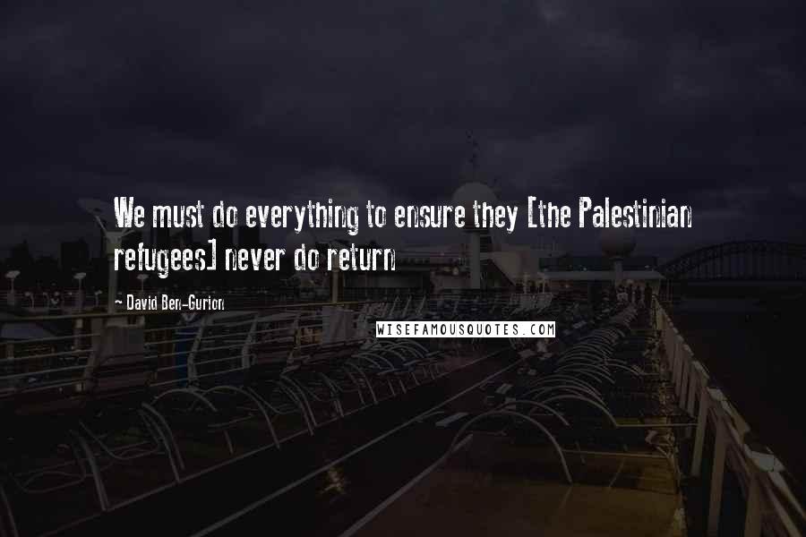 David Ben-Gurion Quotes: We must do everything to ensure they [the Palestinian refugees] never do return