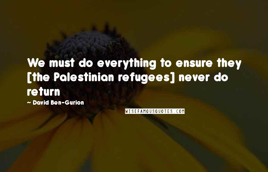 David Ben-Gurion Quotes: We must do everything to ensure they [the Palestinian refugees] never do return