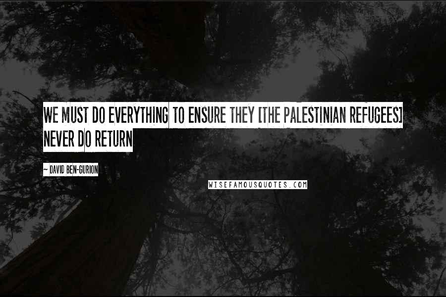 David Ben-Gurion Quotes: We must do everything to ensure they [the Palestinian refugees] never do return