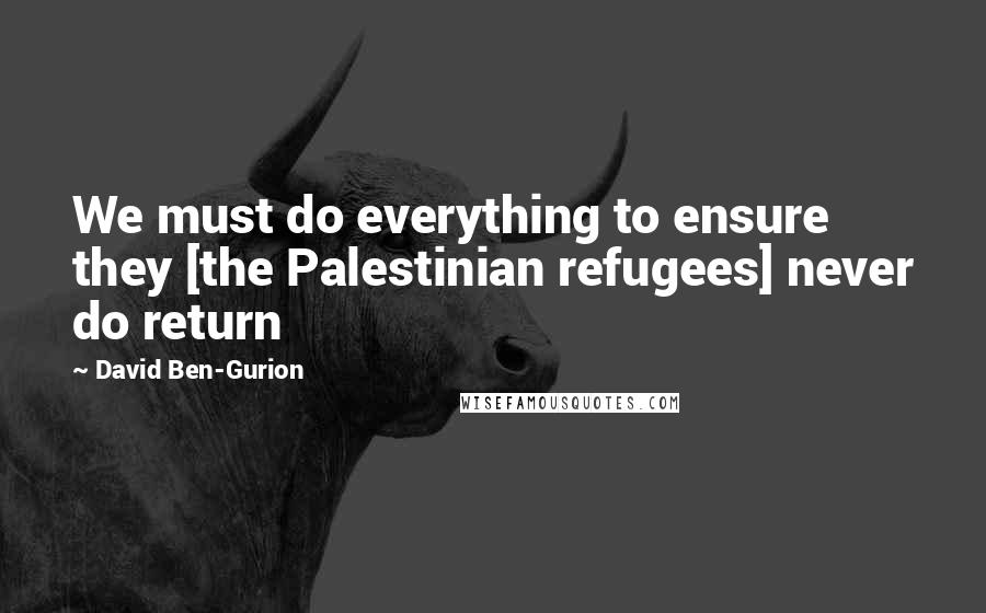 David Ben-Gurion Quotes: We must do everything to ensure they [the Palestinian refugees] never do return