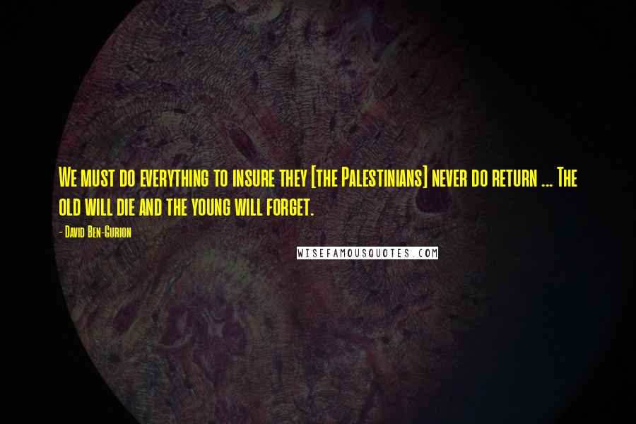 David Ben-Gurion Quotes: We must do everything to insure they [the Palestinians] never do return ... The old will die and the young will forget.