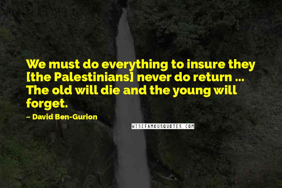 David Ben-Gurion Quotes: We must do everything to insure they [the Palestinians] never do return ... The old will die and the young will forget.