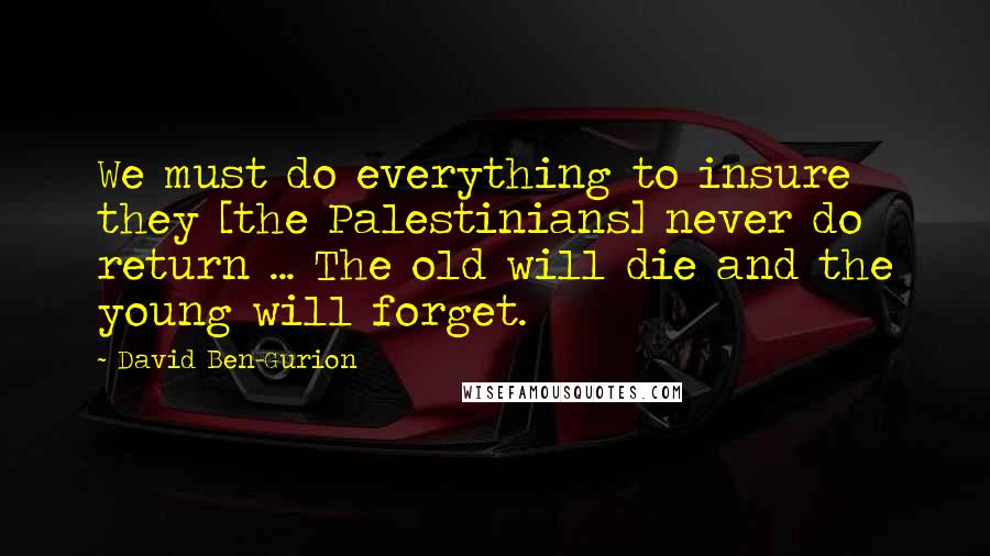 David Ben-Gurion Quotes: We must do everything to insure they [the Palestinians] never do return ... The old will die and the young will forget.