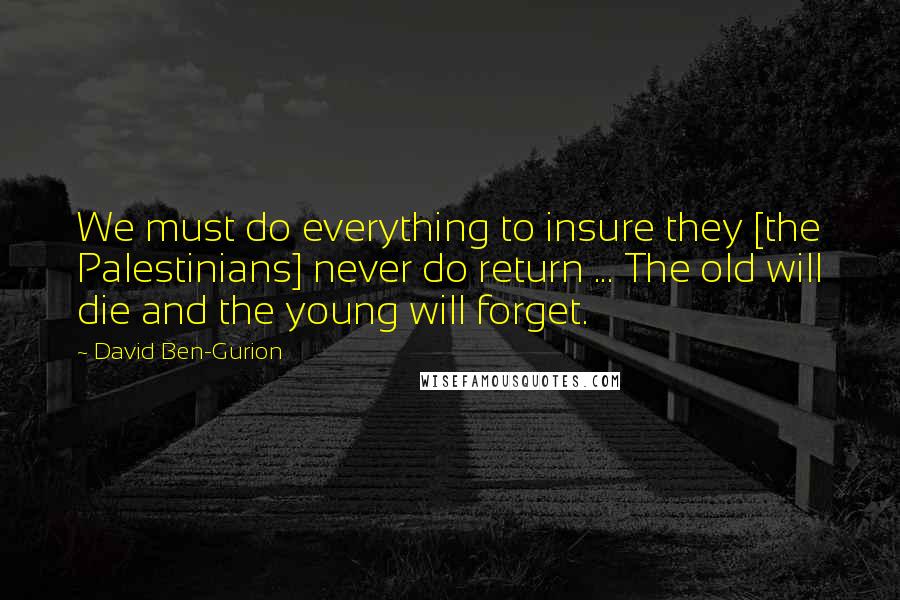 David Ben-Gurion Quotes: We must do everything to insure they [the Palestinians] never do return ... The old will die and the young will forget.