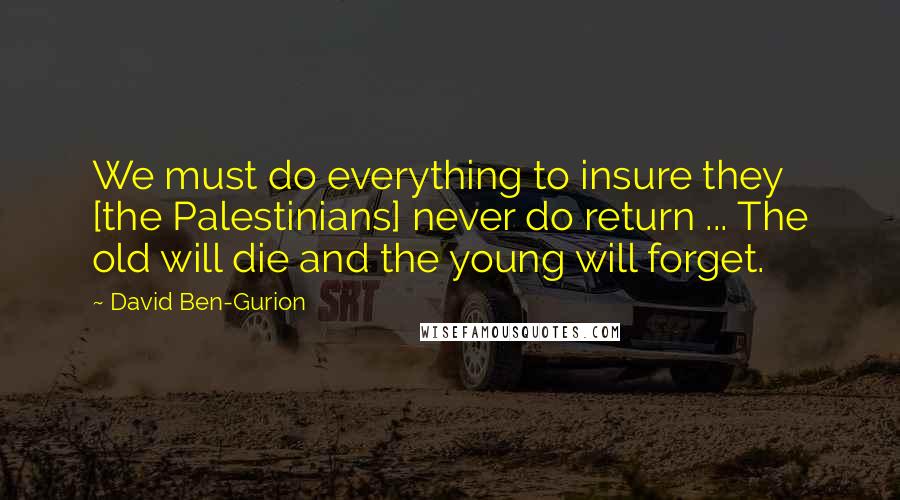 David Ben-Gurion Quotes: We must do everything to insure they [the Palestinians] never do return ... The old will die and the young will forget.