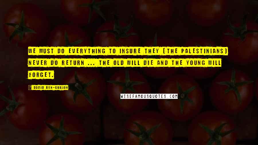 David Ben-Gurion Quotes: We must do everything to insure they [the Palestinians] never do return ... The old will die and the young will forget.