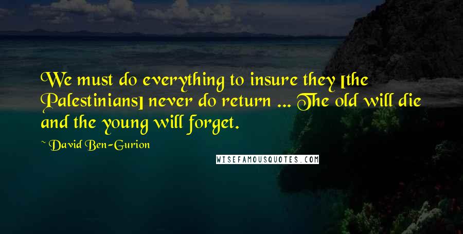 David Ben-Gurion Quotes: We must do everything to insure they [the Palestinians] never do return ... The old will die and the young will forget.