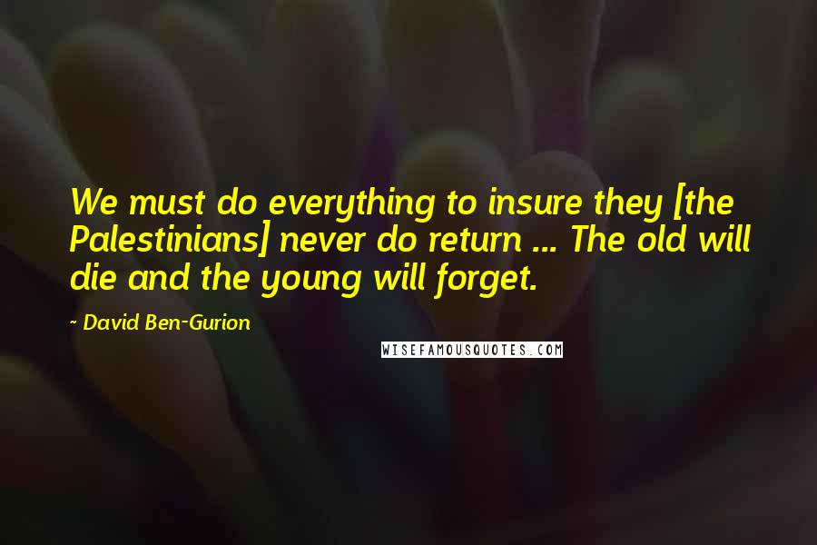 David Ben-Gurion Quotes: We must do everything to insure they [the Palestinians] never do return ... The old will die and the young will forget.