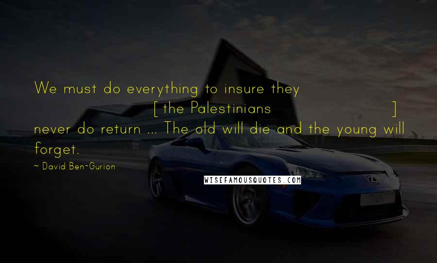 David Ben-Gurion Quotes: We must do everything to insure they [the Palestinians] never do return ... The old will die and the young will forget.