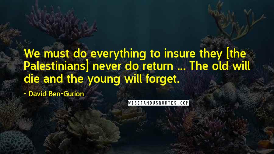 David Ben-Gurion Quotes: We must do everything to insure they [the Palestinians] never do return ... The old will die and the young will forget.