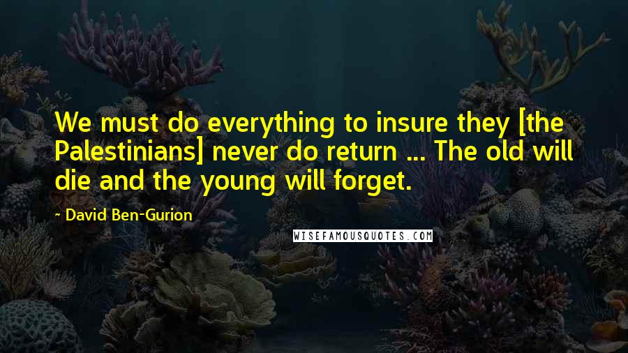 David Ben-Gurion Quotes: We must do everything to insure they [the Palestinians] never do return ... The old will die and the young will forget.