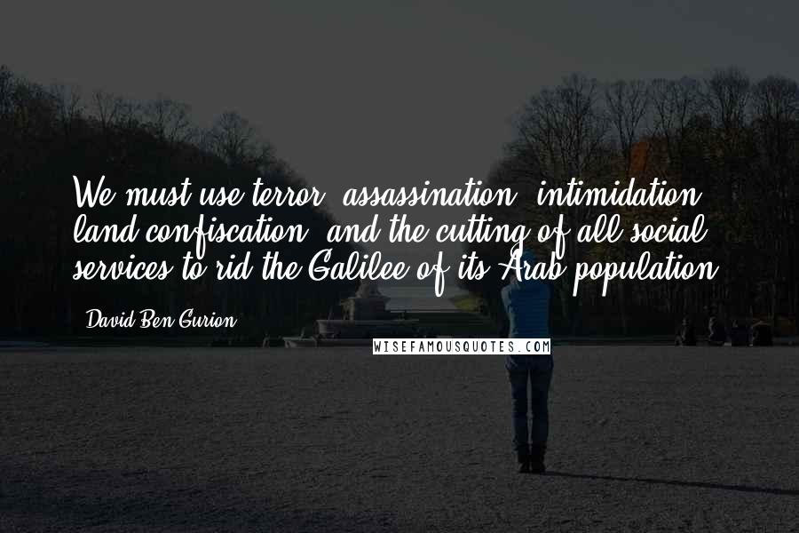 David Ben-Gurion Quotes: We must use terror, assassination, intimidation, land confiscation, and the cutting of all social services to rid the Galilee of its Arab population.