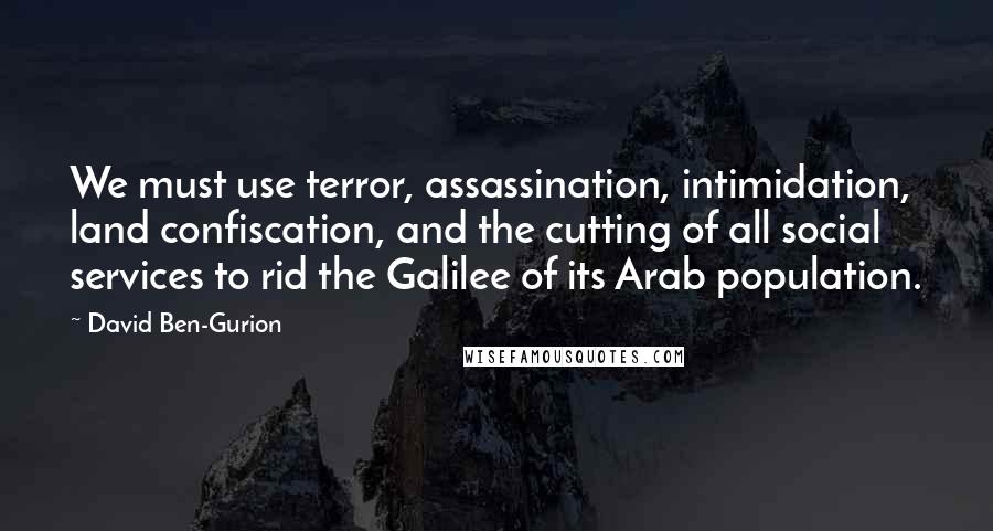 David Ben-Gurion Quotes: We must use terror, assassination, intimidation, land confiscation, and the cutting of all social services to rid the Galilee of its Arab population.