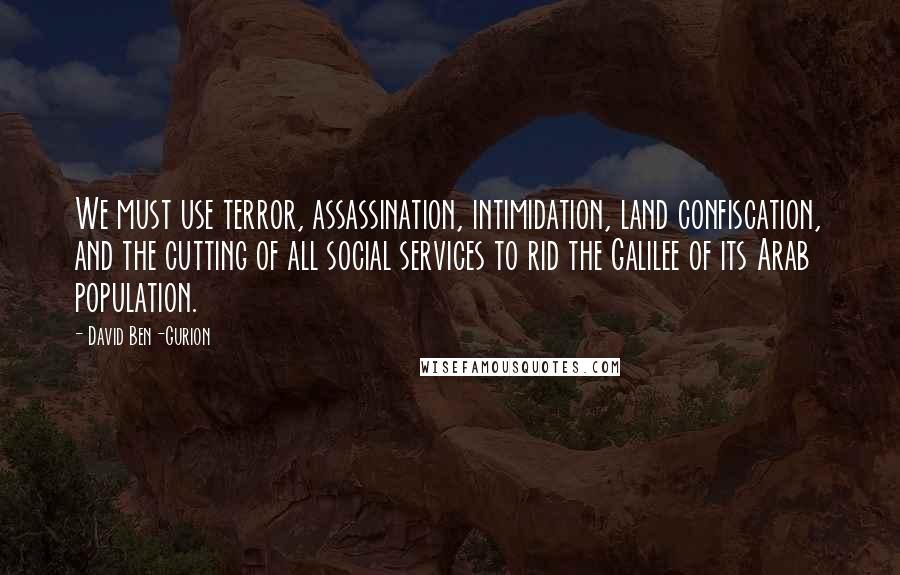 David Ben-Gurion Quotes: We must use terror, assassination, intimidation, land confiscation, and the cutting of all social services to rid the Galilee of its Arab population.