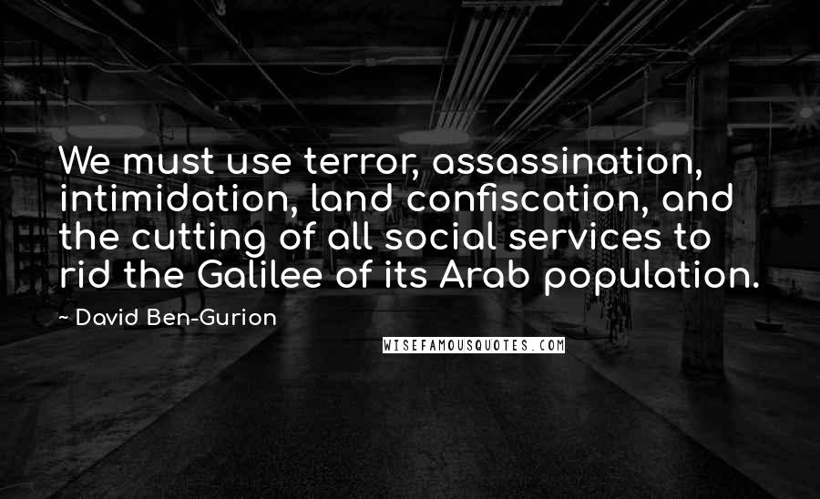 David Ben-Gurion Quotes: We must use terror, assassination, intimidation, land confiscation, and the cutting of all social services to rid the Galilee of its Arab population.