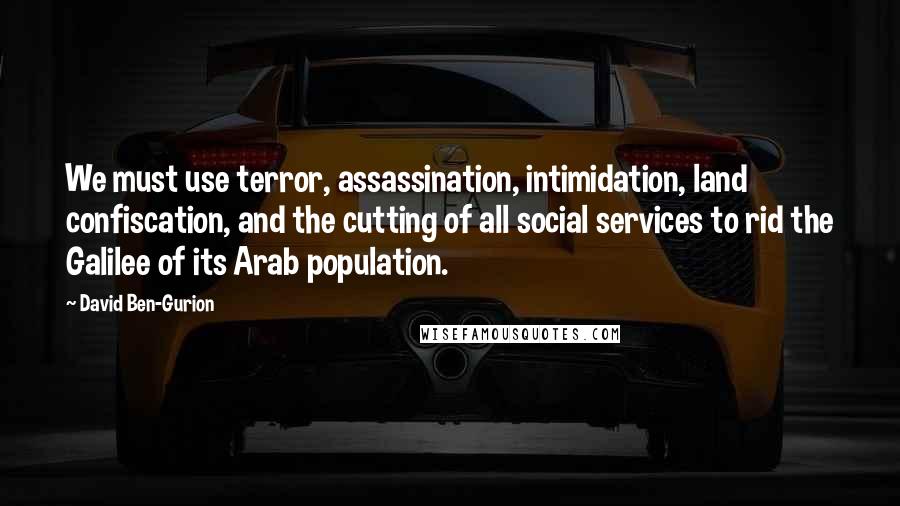 David Ben-Gurion Quotes: We must use terror, assassination, intimidation, land confiscation, and the cutting of all social services to rid the Galilee of its Arab population.