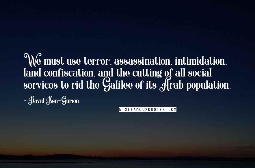 David Ben-Gurion Quotes: We must use terror, assassination, intimidation, land confiscation, and the cutting of all social services to rid the Galilee of its Arab population.