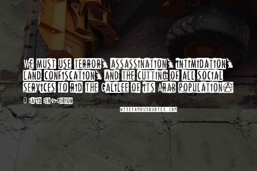 David Ben-Gurion Quotes: We must use terror, assassination, intimidation, land confiscation, and the cutting of all social services to rid the Galilee of its Arab population.