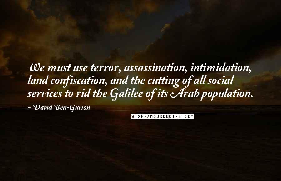 David Ben-Gurion Quotes: We must use terror, assassination, intimidation, land confiscation, and the cutting of all social services to rid the Galilee of its Arab population.