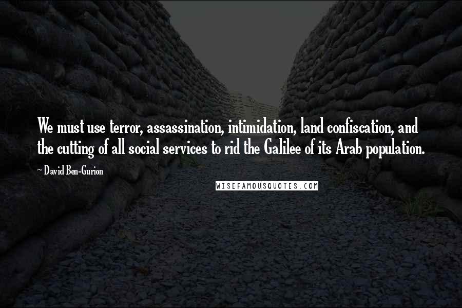 David Ben-Gurion Quotes: We must use terror, assassination, intimidation, land confiscation, and the cutting of all social services to rid the Galilee of its Arab population.