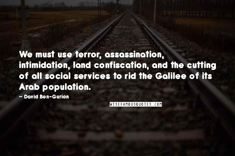 David Ben-Gurion Quotes: We must use terror, assassination, intimidation, land confiscation, and the cutting of all social services to rid the Galilee of its Arab population.
