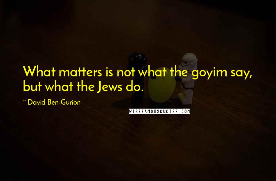 David Ben-Gurion Quotes: What matters is not what the goyim say, but what the Jews do.