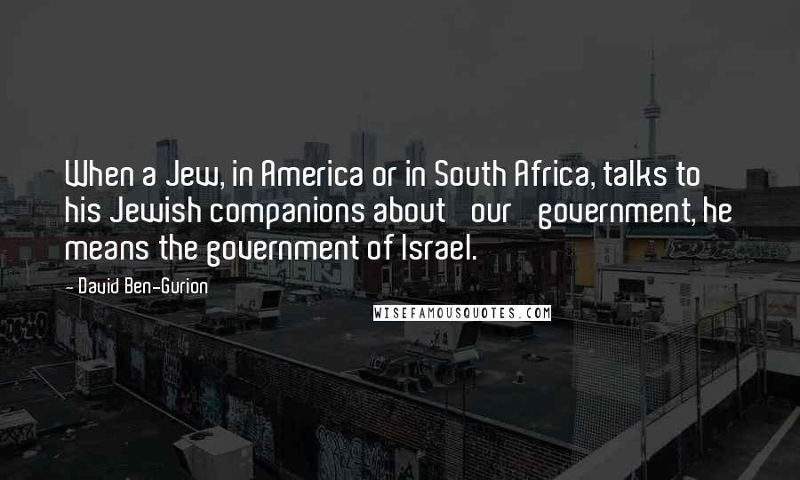 David Ben-Gurion Quotes: When a Jew, in America or in South Africa, talks to his Jewish companions about 'our' government, he means the government of Israel.