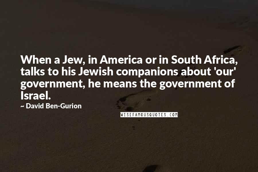 David Ben-Gurion Quotes: When a Jew, in America or in South Africa, talks to his Jewish companions about 'our' government, he means the government of Israel.