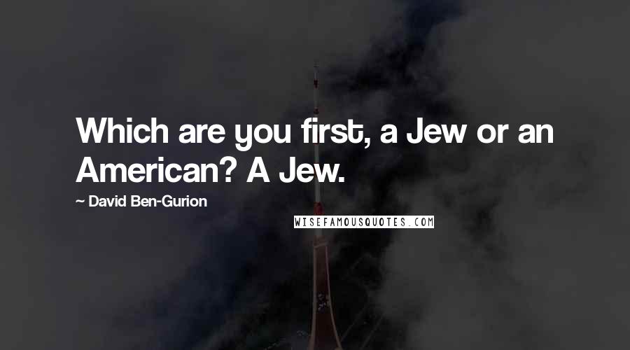 David Ben-Gurion Quotes: Which are you first, a Jew or an American? A Jew.