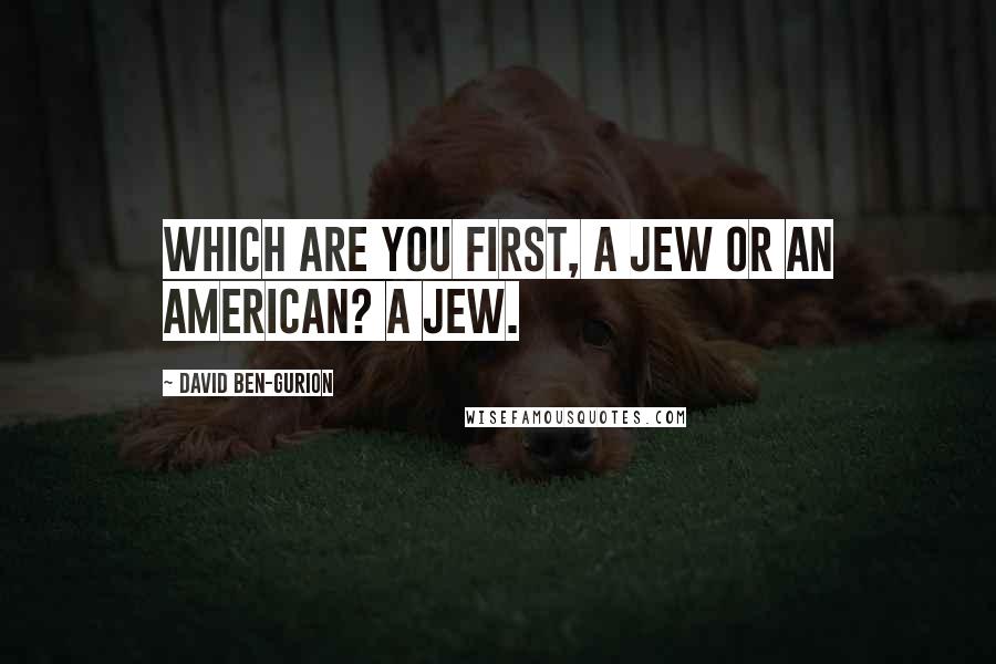 David Ben-Gurion Quotes: Which are you first, a Jew or an American? A Jew.