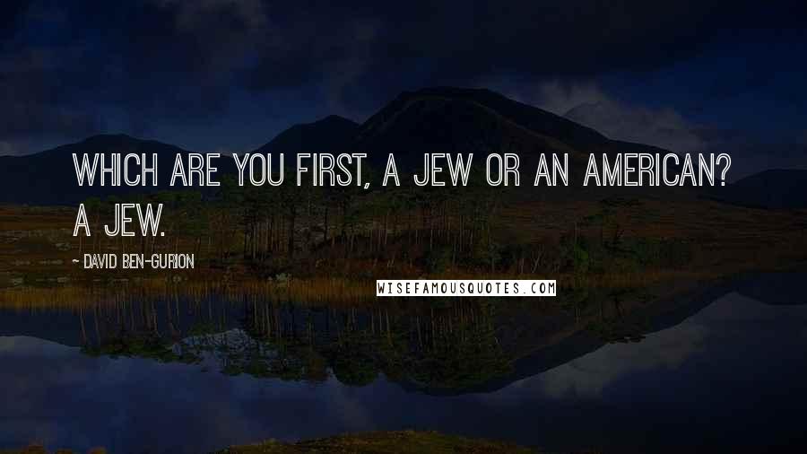 David Ben-Gurion Quotes: Which are you first, a Jew or an American? A Jew.