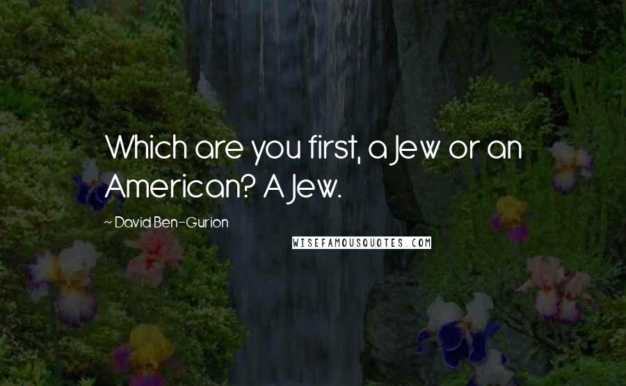 David Ben-Gurion Quotes: Which are you first, a Jew or an American? A Jew.