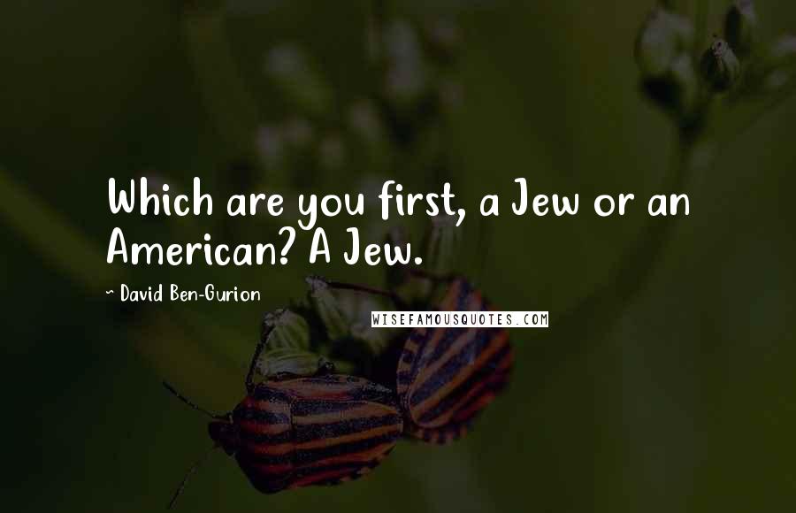 David Ben-Gurion Quotes: Which are you first, a Jew or an American? A Jew.