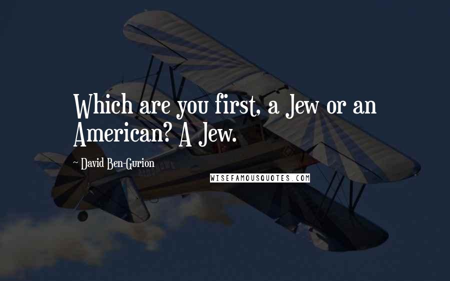 David Ben-Gurion Quotes: Which are you first, a Jew or an American? A Jew.