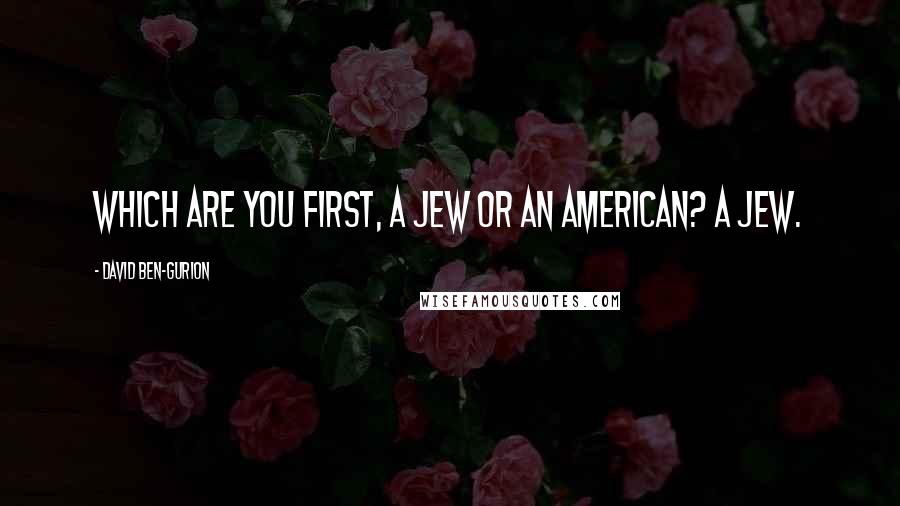 David Ben-Gurion Quotes: Which are you first, a Jew or an American? A Jew.