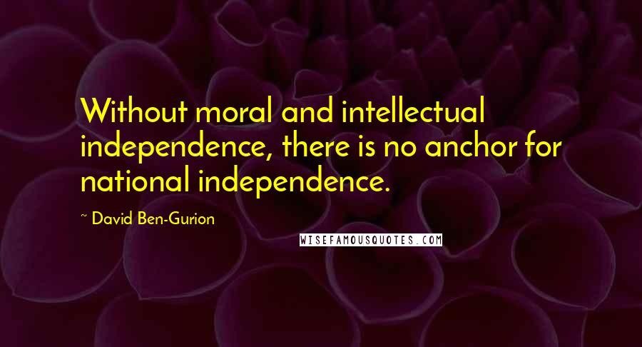 David Ben-Gurion Quotes: Without moral and intellectual independence, there is no anchor for national independence.